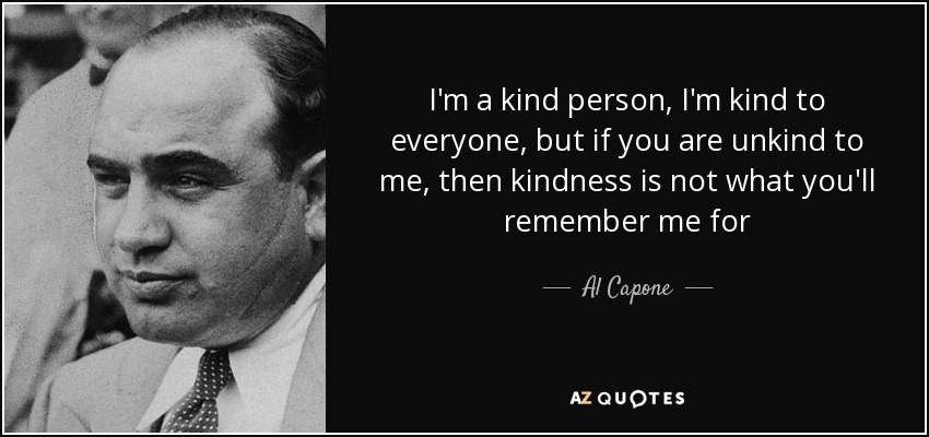 我为人友善，对谁都很客气，但如果你对我不客气，那我给你留的念想就不是不客气这么简单了—— Al Capone